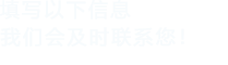 填寫(xiě)以下信息，我們會(huì)及時(shí)聯(lián)系您！